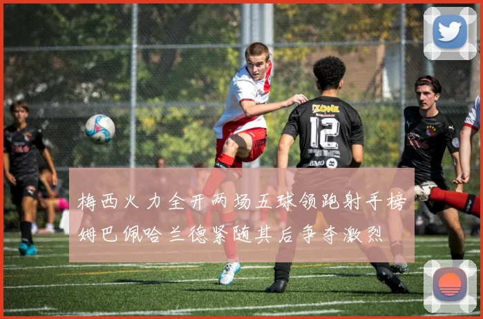 梅西火力全开两场五球领跑射手榜姆巴佩哈兰德紧随其后争夺激烈