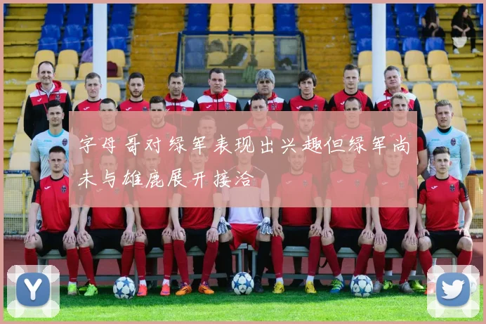 字母哥对绿军表现出兴趣但绿军尚未与雄鹿展开接洽