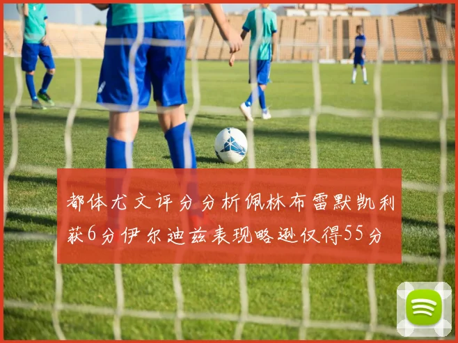 都体尤文评分分析佩林布雷默凯利获6分伊尔迪兹表现略逊仅得55分