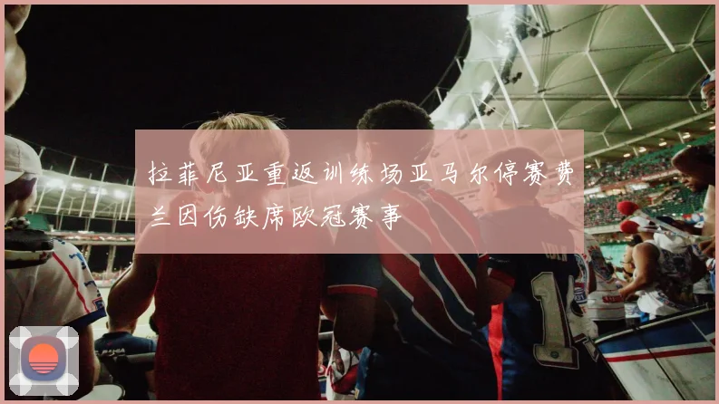 拉菲尼亚重返训练场亚马尔停赛费兰因伤缺席欧冠赛事