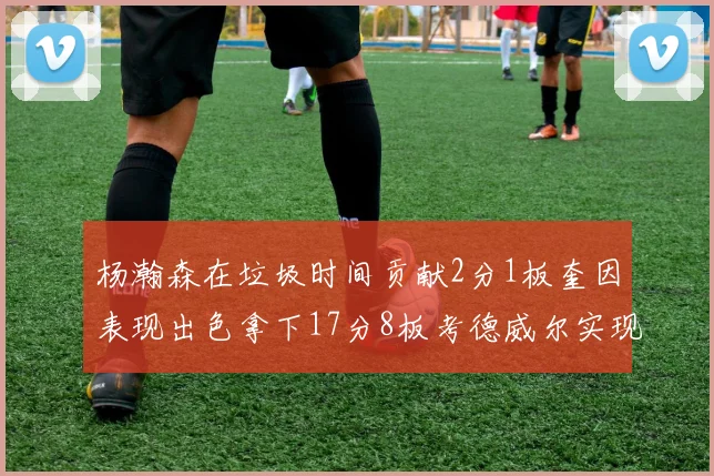 杨瀚森在垃圾时间贡献2分1板奎因表现出色拿下17分8板考德威尔实现双双14板转正