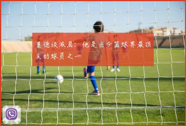 基德谈浓眉：他是当今篮球界最顶尖的球员之一