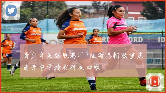 青少年足球联赛U17组海港惜败重庆南开中学精彩对决回顾