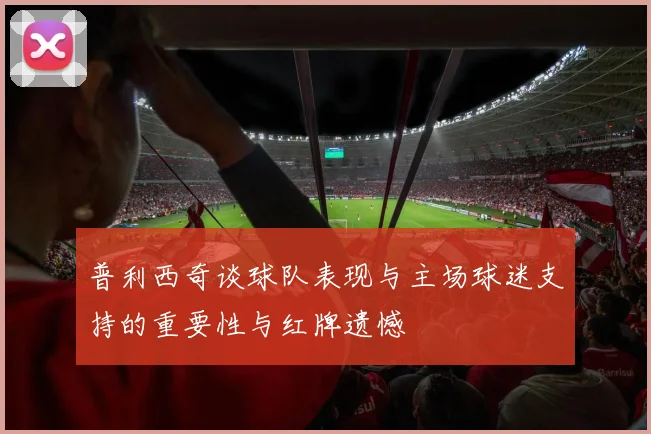 普利西奇谈球队表现与主场球迷支持的重要性与红牌遗憾