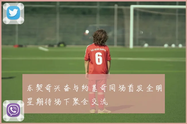东契奇兴奋与约基奇同场首发全明星期待场下聚会交流
