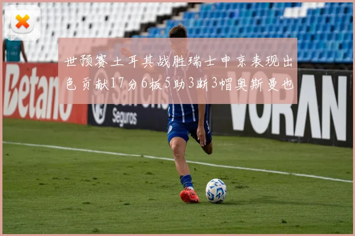 世预赛土耳其战胜瑞士申京表现出色贡献17分6板5助3断3帽奥斯曼也有15分表现