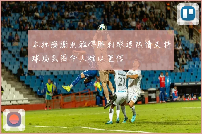 本托感谢利雅得胜利球迷热情支持球场氛围令人难以置信
