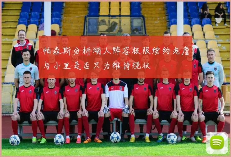 帕森斯分析湖人阵容极限续约老詹与小里是否只为维持现状
