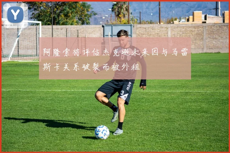 阿隆索将评估杰克逊未来因与马雷斯卡关系破裂而被外租