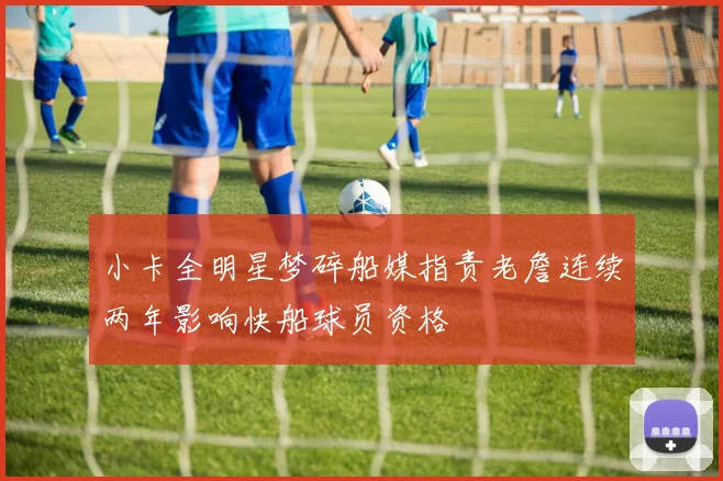 小卡全明星梦碎船媒指责老詹连续两年影响快船球员资格