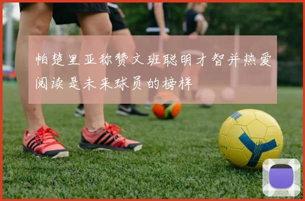 帕楚里亚称赞文班聪明才智并热爱阅读是未来球员的榜样