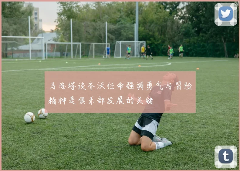 马洛塔谈齐沃任命强调勇气与冒险精神是俱乐部发展的关键