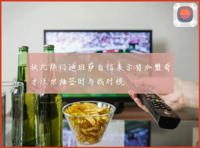 状元热门迪班萨自信表示将加盟奇才沃尔抽签时与我对视