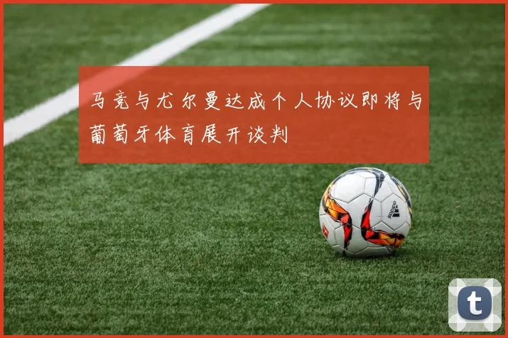 马竞与尤尔曼达成个人协议即将与葡萄牙体育展开谈判