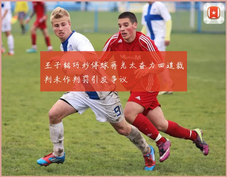 王子铭巧妙停球蒋光太奋力回追裁判未作判罚引发争议