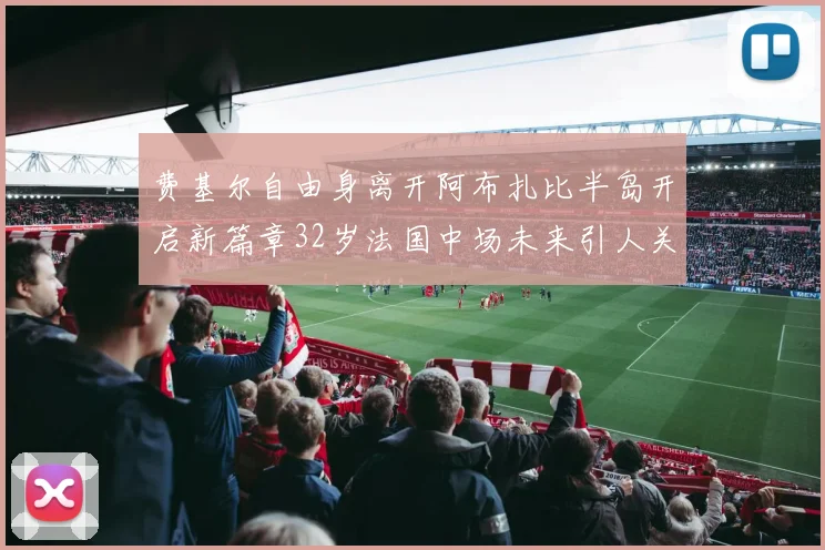 费基尔自由身离开阿布扎比半岛开启新篇章32岁法国中场未来引人关注