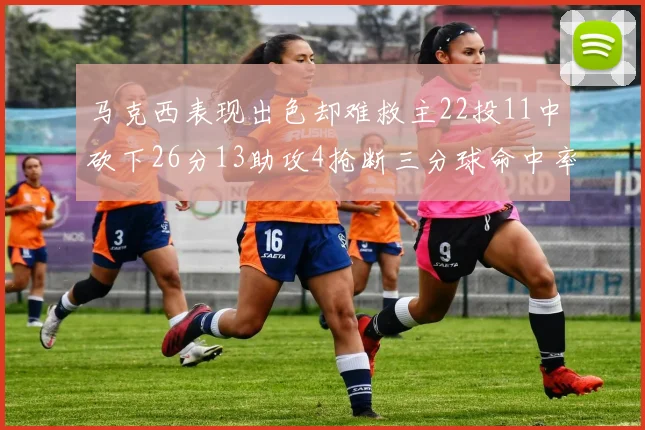 马克西表现出色却难救主22投11中砍下26分13助攻4抢断三分球命中率低迷