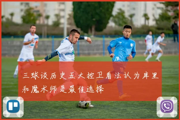 三球谈历史五大控卫看法认为库里和魔术师是最佳选择