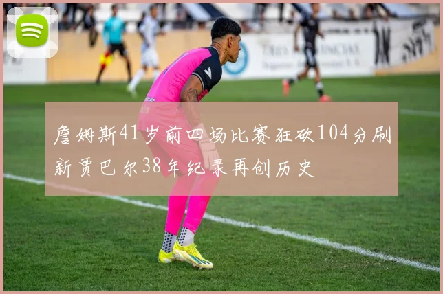 詹姆斯41岁前四场比赛狂砍104分刷新贾巴尔38年纪录再创历史