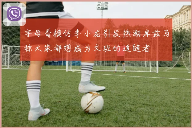 字母哥模仿李小龙引发热潮库兹马称大家都想成为文班的追随者