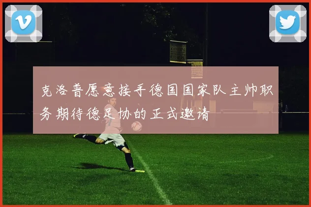 克洛普愿意接手德国国家队主帅职务期待德足协的正式邀请