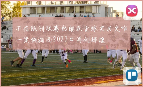 不在欧洲联赛也能获金球奖历史唯一案例梅西2023年再创辉煌