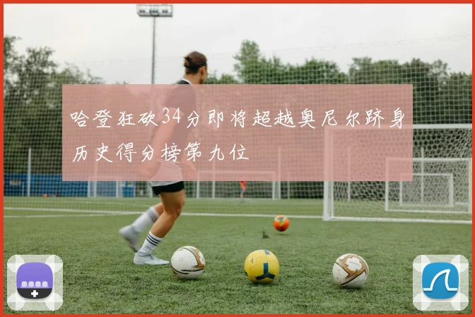 哈登狂砍34分即将超越奥尼尔跻身历史得分榜第九位