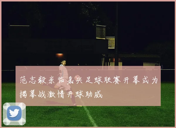 范志毅亲临嘉兴足球联赛开幕式为揭幕战激情开球助威