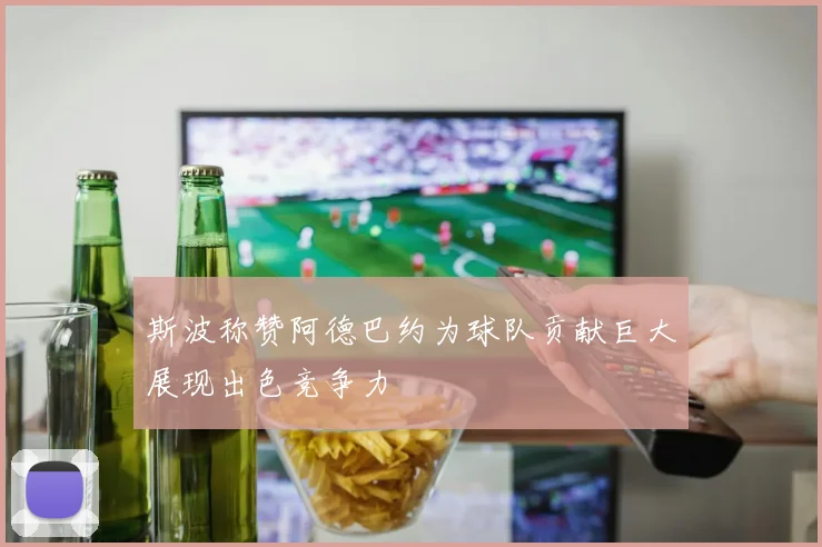 斯波称赞阿德巴约为球队贡献巨大展现出色竞争力