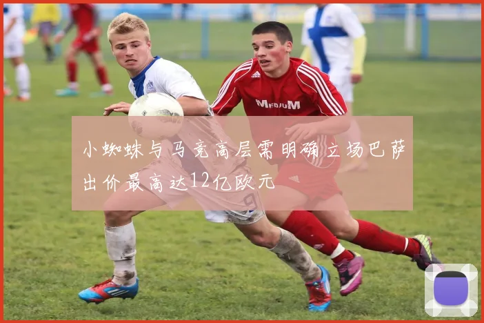 小蜘蛛与马竞高层需明确立场巴萨出价最高达12亿欧元
